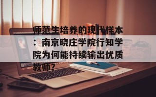 师范生培养的现代样本：南京晓庄学院行知学院为何能持续输出优质教师？