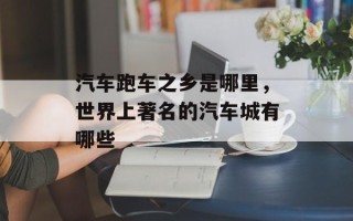 汽车跑车之乡是哪里，世界上著名的汽车城有哪些