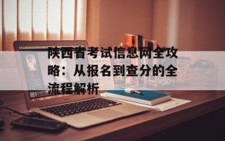 陕西省考试信息网全攻略：从报名到查分的全流程解析