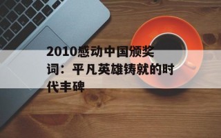 2010感动中国颁奖词：平凡英雄铸就的时代丰碑