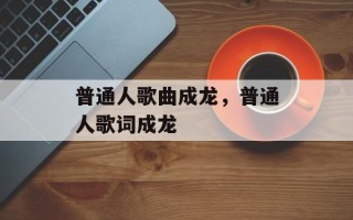 普通人歌曲成龙，普通人歌词成龙