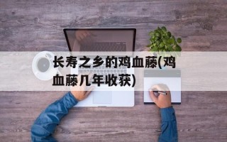 长寿之乡的鸡血藤(鸡血藤几年收获)