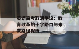 英语高考取消争议：教育改革的十字路口与未来路径探析