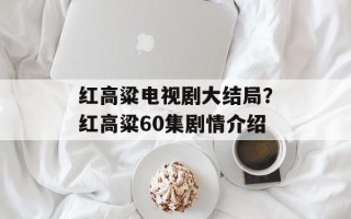红高粱电视剧大结局？红高粱60集剧情介绍