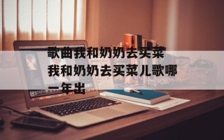 歌曲我和奶奶去买菜 我和奶奶去买菜儿歌哪一年出