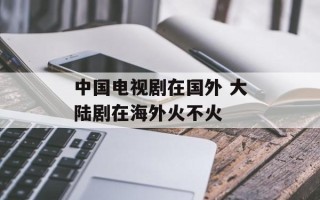 中国电视剧在国外 大陆剧在海外火不火