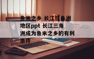 鱼米之乡 长江三角洲地区ppt 长江三角洲成为鱼米之乡的有利条件