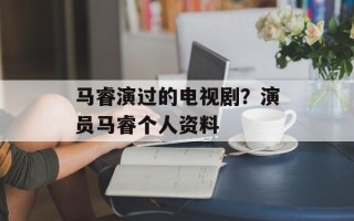 马睿演过的电视剧？演员马睿个人资料