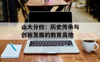 山大分校：历史传承与创新发展的教育高地