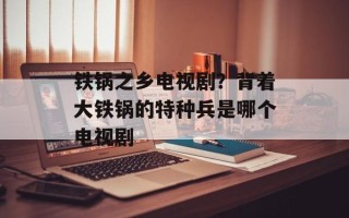 铁锅之乡电视剧？背着大铁锅的特种兵是哪个电视剧