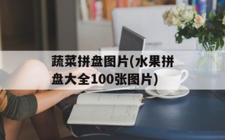 蔬菜拼盘图片(水果拼盘大全100张图片)
