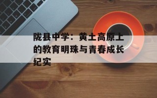 陇县中学：黄土高原上的教育明珠与青春成长纪实