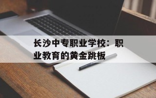 长沙中专职业学校：职业教育的黄金跳板
