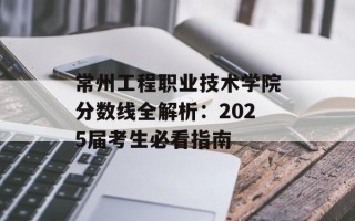 常州工程职业技术学院分数线全解析：2025届考生必看指南