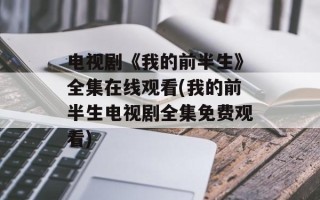 电视剧《我的前半生》全集在线观看(我的前半生电视剧全集免费观看)