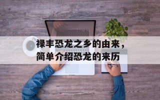 禄丰恐龙之乡的由来，简单介绍恐龙的来历