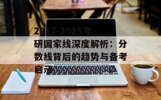 2017-2025考研国家线深度解析：分数线背后的趋势与备考启示