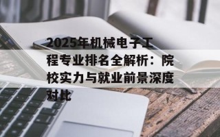 2025年机械电子工程专业排名全解析：院校实力与就业前景深度对比