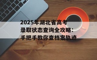 2025年湖北省高考录取状态查询全攻略：手把手教你查档案轨迹