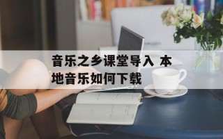 音乐之乡课堂导入 本地音乐如何下载