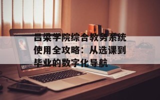 吕梁学院综合教务系统使用全攻略：从选课到毕业的数字化导航