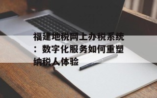 福建地税网上办税系统：数字化服务如何重塑纳税人体验