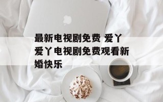 最新电视剧免费 爱丫爱丫电视剧免费观看新婚快乐