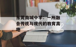 东莞南城中学：一所融合传统与现代的教育高地