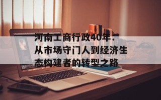 河南工商行政40年：从市场守门人到经济生态构建者的转型之路