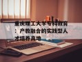 重庆理工大学专科教育：产教融合的实践型人才培养高地