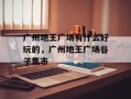 广州地王广场有什么好玩的，广州地王广场谷子集市