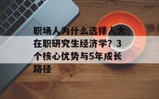 职场人为什么选择人大在职研究生经济学？3个核心优势与5年成长路径