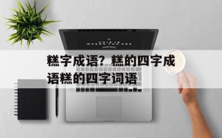 糕字成语？糕的四字成语糕的四字词语