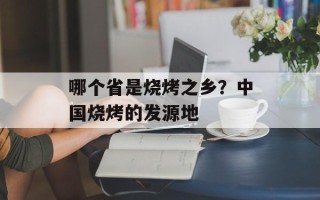 哪个省是烧烤之乡？中国烧烤的发源地