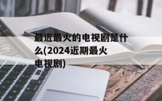最近最火的电视剧是什么(2024近期最火电视剧)