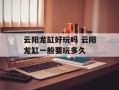 云阳龙缸好玩吗 云阳龙缸一般要玩多久