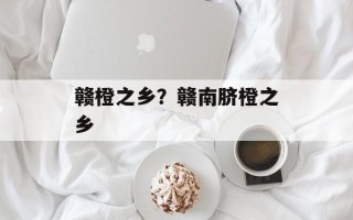 赣橙之乡？赣南脐橙之乡