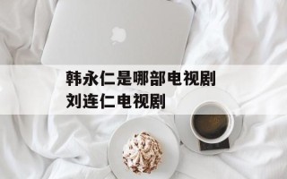 韩永仁是哪部电视剧 刘连仁电视剧