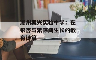 湖州吴兴实验中学：在银杏与紫藤间生长的教育诗篇