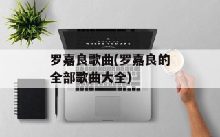 罗嘉良歌曲(罗嘉良的全部歌曲大全)