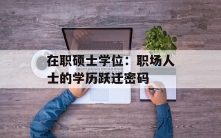 在职硕士学位：职场人士的学历跃迁密码