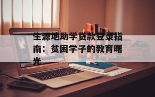生源地助学贷款登录指南：贫困学子的教育曙光