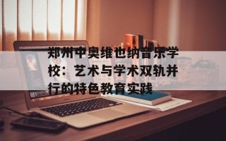 郑州中奥维也纳音乐学校：艺术与学术双轨并行的特色教育实践