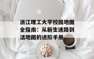 浙江理工大学校园地图全指南：从新生迷路到活地图的进阶手册