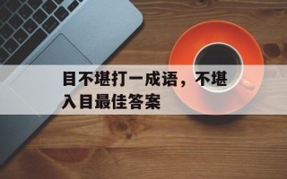 目不堪打一成语，不堪入目最佳答案
