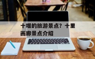 十堰的旅游景点？十里画廊景点介绍