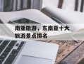 南亚旅游，东南亚十大旅游景点排名