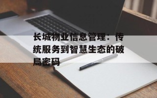 长城物业信息管理：传统服务到智慧生态的破局密码