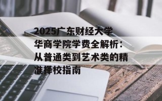 2025广东财经大学华商学院学费全解析：从普通类到艺术类的精准择校指南