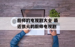 厨师的电视剧大全 最近很火的厨师电视剧